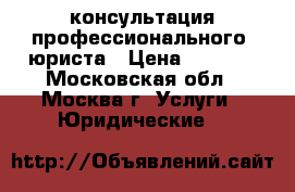 консультация профессионального  юриста › Цена ­ 1 000 - Московская обл., Москва г. Услуги » Юридические   